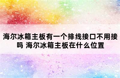 海尔冰箱主板有一个排线接口不用接吗 海尔冰箱主板在什么位置